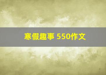 寒假趣事 550作文